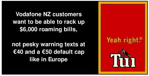 Vodafone NZ customers want to be able to rack up $6,000 roaming bills, not pesky warning texts at €40 and a €50 default cap like in Europre.   Yeah right.®  Tui.